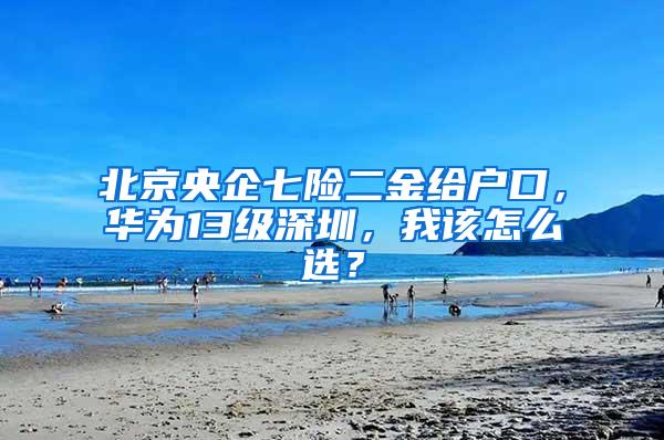 北京央企七险二金给户口，华为13级深圳，我该怎么选？
