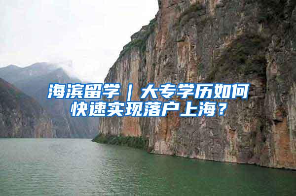 海滨留学｜大专学历如何快速实现落户上海？