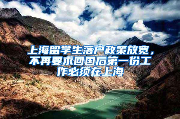 上海留学生落户政策放宽，不再要求回国后第一份工作必须在上海
