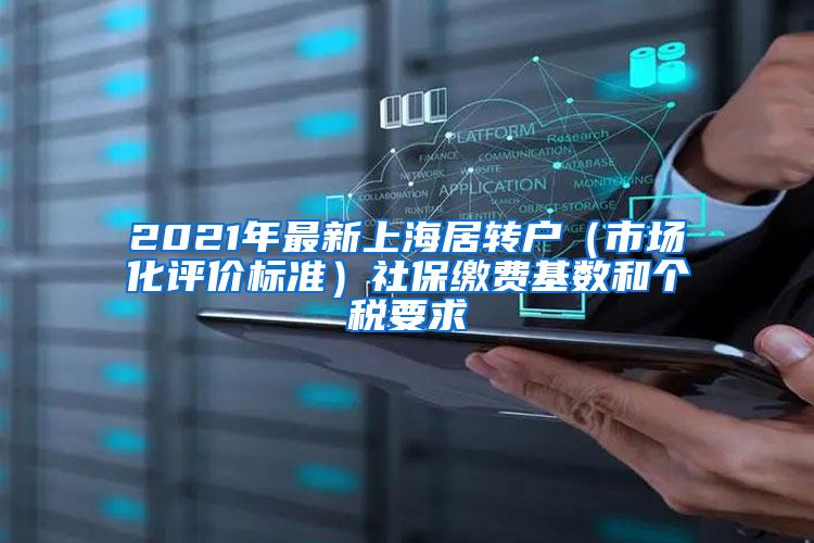 2021年最新上海居转户（市场化评价标准）社保缴费基数和个税要求