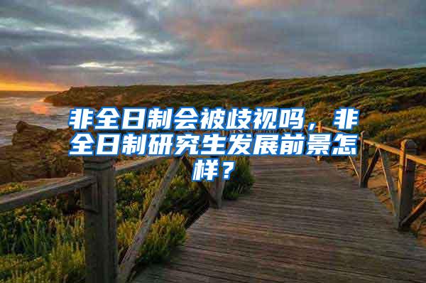 非全日制会被歧视吗，非全日制研究生发展前景怎样？