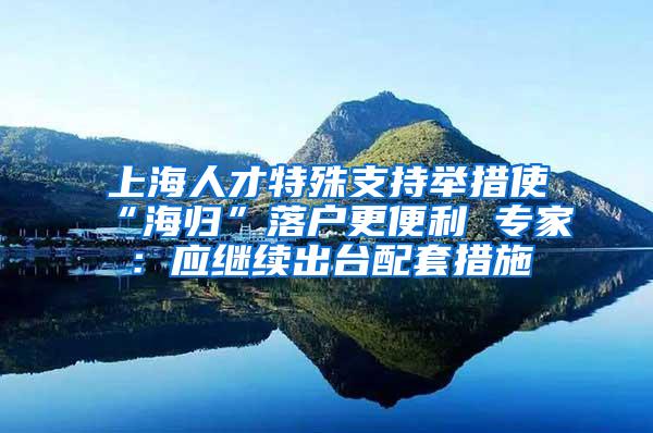 上海人才特殊支持举措使“海归”落户更便利 专家：应继续出台配套措施