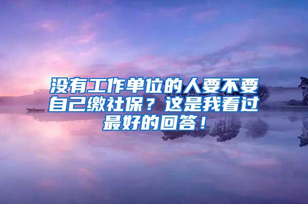 没有工作单位的人要不要自己缴社保？这是我看过最好的回答！