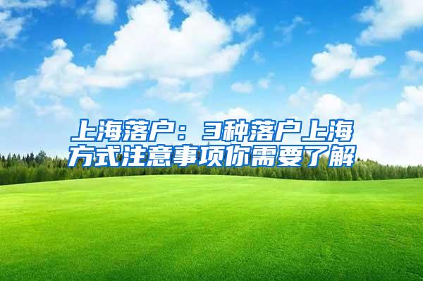 上海落户：3种落户上海方式注意事项你需要了解