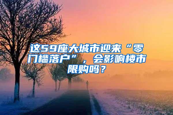 这59座大城市迎来“零门槛落户”，会影响楼市限购吗？