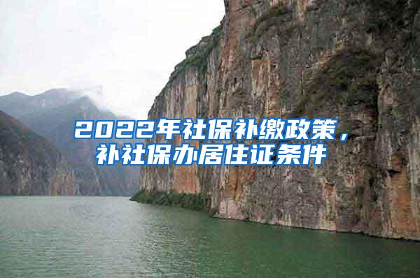 2022年社保补缴政策，补社保办居住证条件