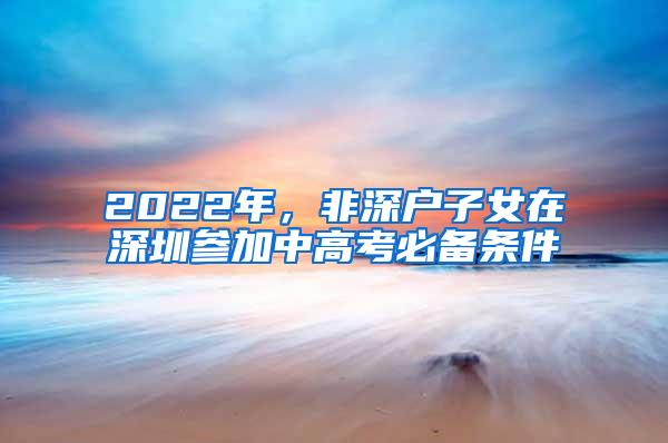 2022年，非深户子女在深圳参加中高考必备条件