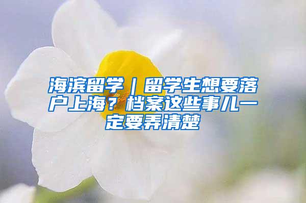 海滨留学｜留学生想要落户上海？档案这些事儿一定要弄清楚