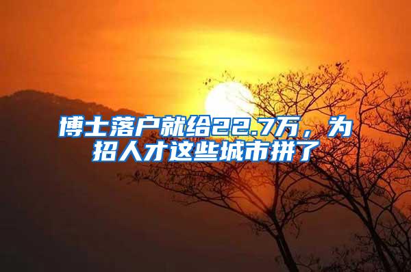 博士落户就给22.7万，为招人才这些城市拼了