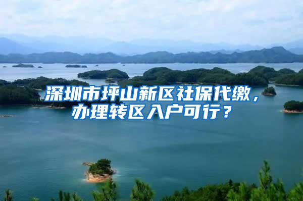 深圳市坪山新区社保代缴，办理转区入户可行？