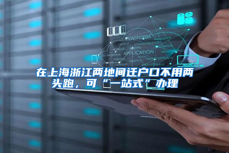 在上海浙江两地间迁户口不用两头跑，可“一站式”办理