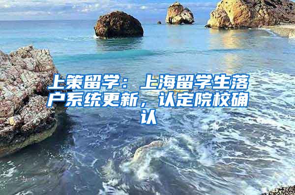 上策留学：上海留学生落户系统更新，认定院校确认