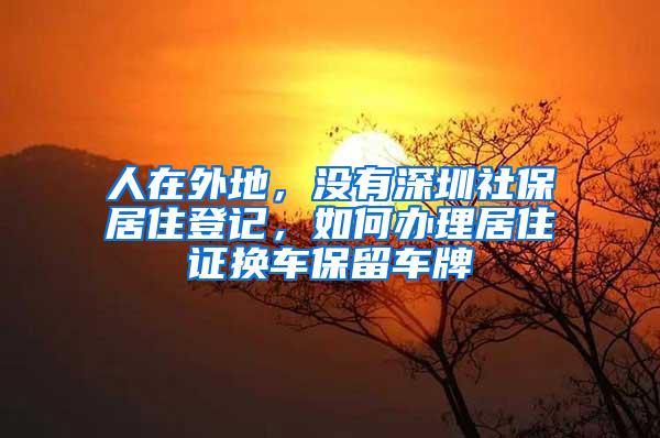 人在外地，没有深圳社保居住登记，如何办理居住证换车保留车牌