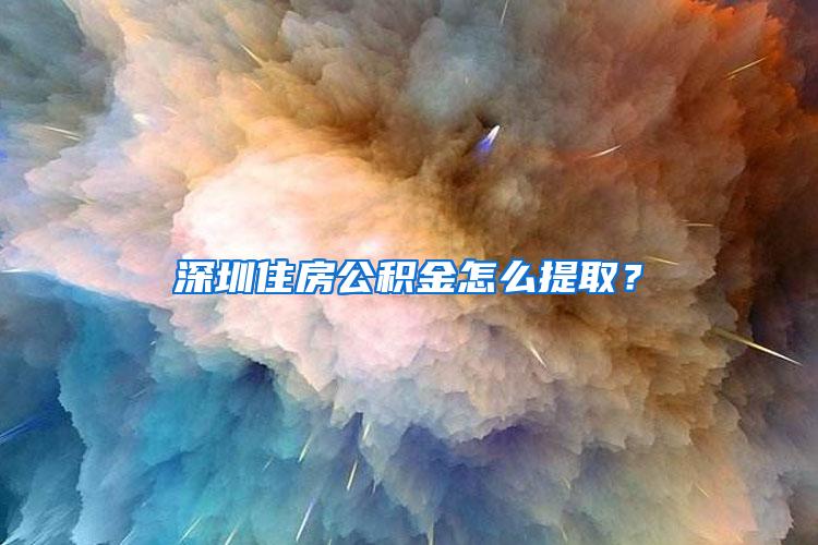 深圳住房公积金怎么提取？