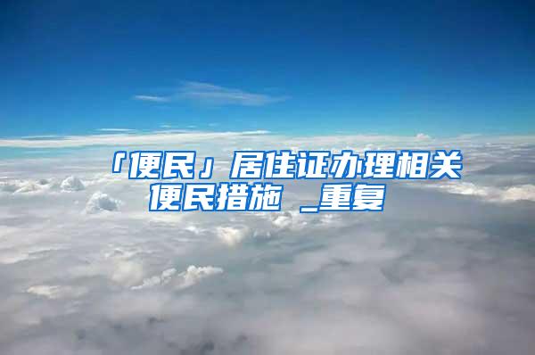 「便民」居住证办理相关便民措施→_重复
