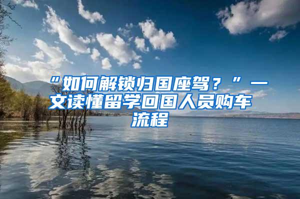 “如何解锁归国座驾？”一文读懂留学回国人员购车流程