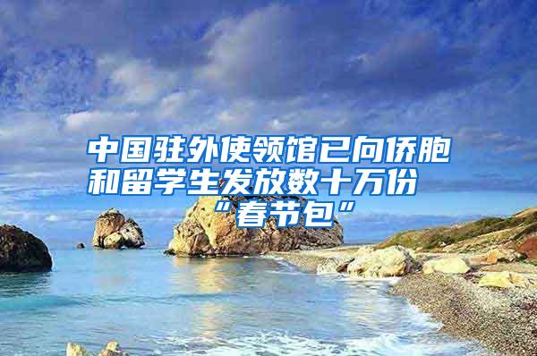 中国驻外使领馆已向侨胞和留学生发放数十万份“春节包”