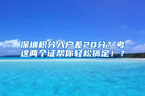 深圳积分入户差20分？考这两个证帮你轻松搞定！？