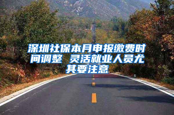 深圳社保本月申报缴费时间调整 灵活就业人员尤其要注意