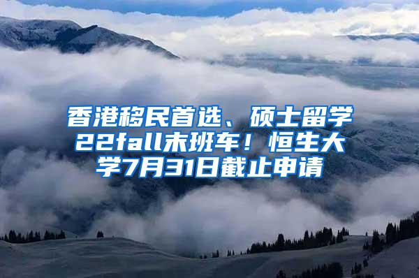 香港移民首选、硕士留学22fall末班车！恒生大学7月31日截止申请