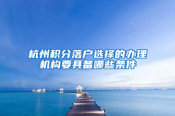 杭州积分落户选择的办理机构要具备哪些条件
