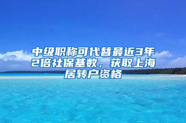 中级职称可代替最近3年2倍社保基数，获取上海居转户资格