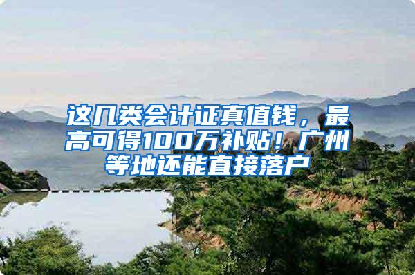 这几类会计证真值钱，最高可得100万补贴！广州等地还能直接落户