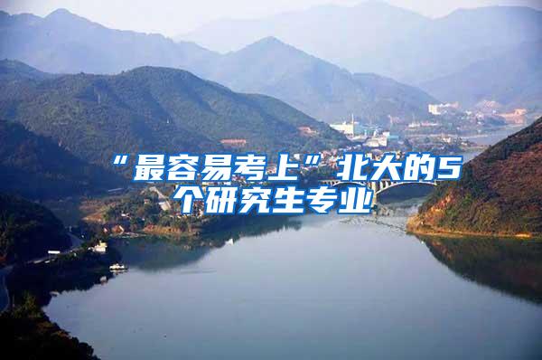 “最容易考上”北大的5个研究生专业