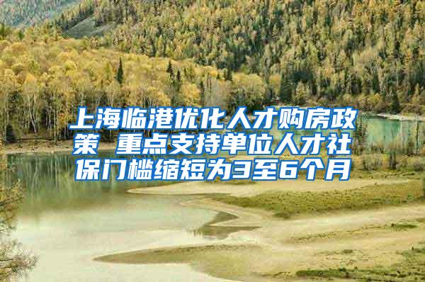 上海临港优化人才购房政策 重点支持单位人才社保门槛缩短为3至6个月