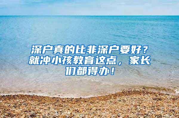 深户真的比非深户要好？就冲小孩教育这点，家长们都得办！