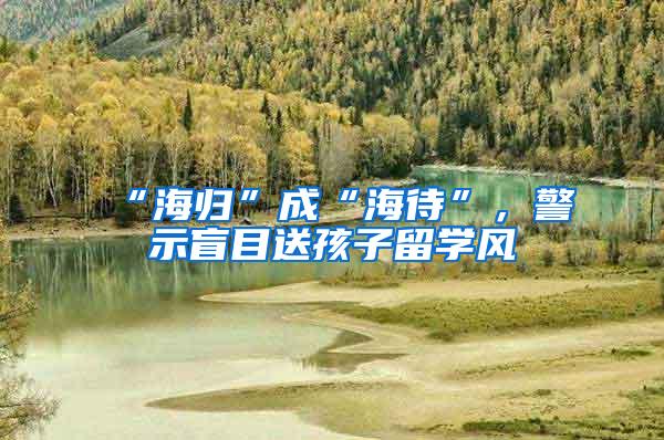 “海归”成“海待”，警示盲目送孩子留学风