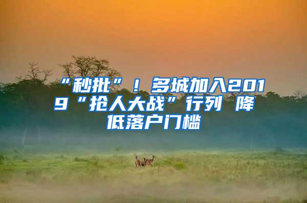 “秒批”！多城加入2019“抢人大战”行列 降低落户门槛