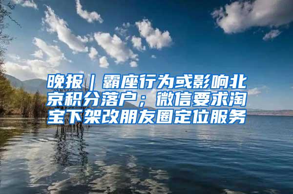 晚报｜霸座行为或影响北京积分落户；微信要求淘宝下架改朋友圈定位服务