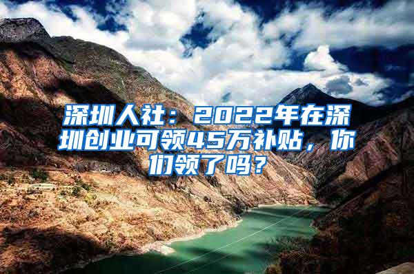 深圳人社：2022年在深圳创业可领45万补贴，你们领了吗？