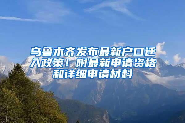 乌鲁木齐发布最新户口迁入政策！附最新申请资格和详细申请材料
