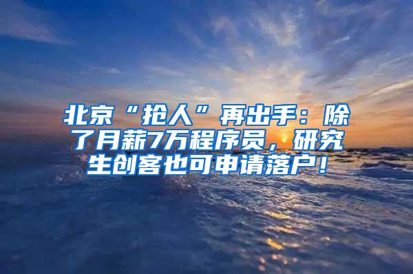 北京“抢人”再出手：除了月薪7万程序员，研究生创客也可申请落户！