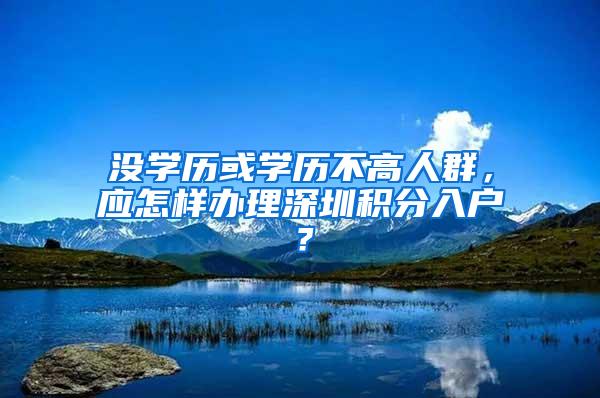 没学历或学历不高人群，应怎样办理深圳积分入户？