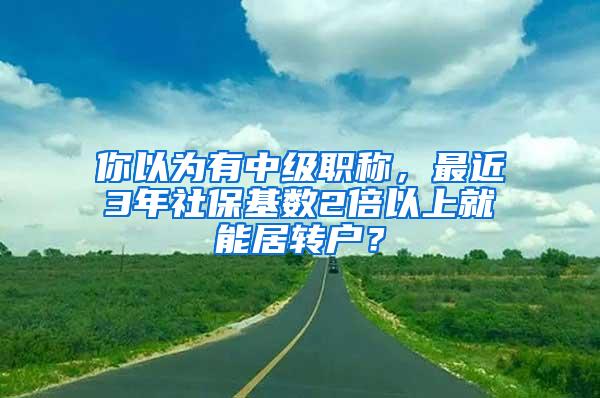 你以为有中级职称，最近3年社保基数2倍以上就能居转户？