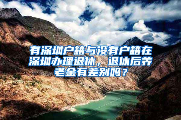 有深圳户籍与没有户籍在深圳办理退休，退休后养老金有差别吗？