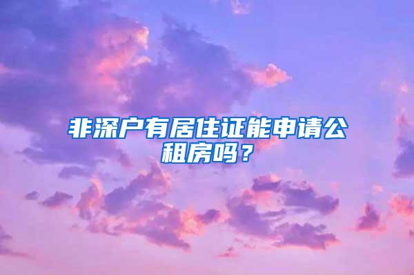 非深户有居住证能申请公租房吗？