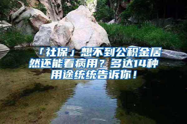 「社保」想不到公积金居然还能看病用？多达14种用途统统告诉你！