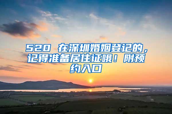 520 在深圳婚姻登记的，记得准备居住证哦！附预约入口