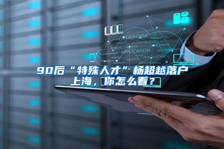 90后“特殊人才”杨超越落户上海，你怎么看？