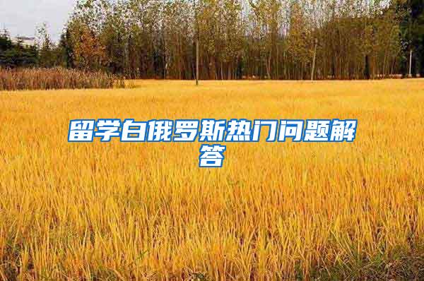 留学白俄罗斯热门问题解答