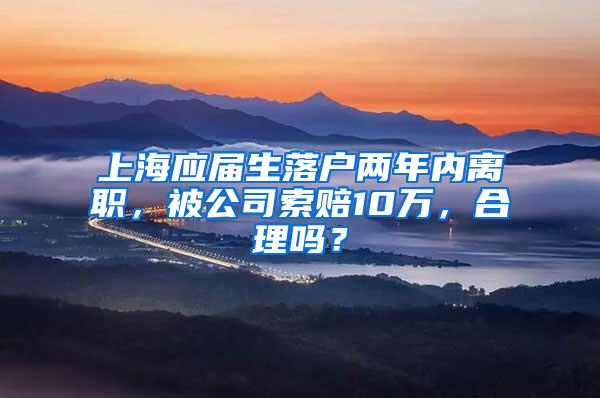 上海应届生落户两年内离职，被公司索赔10万，合理吗？