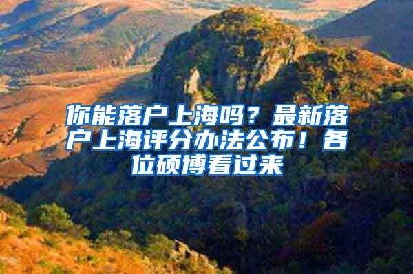 你能落户上海吗？最新落户上海评分办法公布！各位硕博看过来