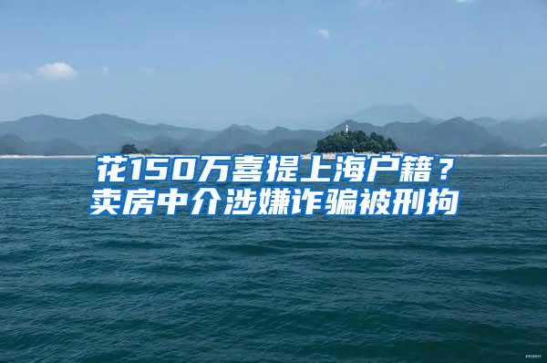 花150万喜提上海户籍？卖房中介涉嫌诈骗被刑拘