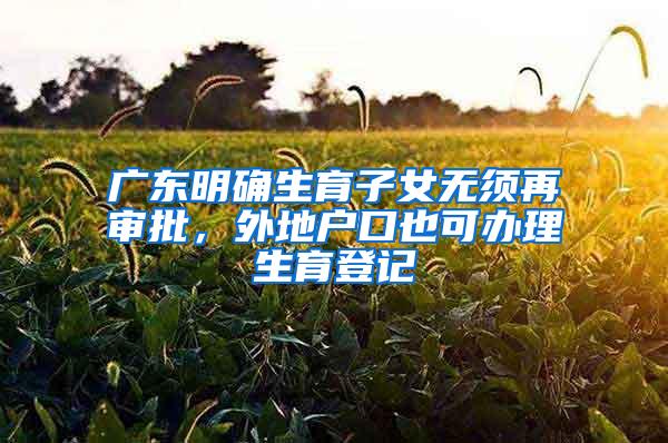 广东明确生育子女无须再审批，外地户口也可办理生育登记