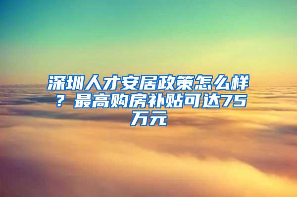 深圳人才安居政策怎么样？最高购房补贴可达75万元