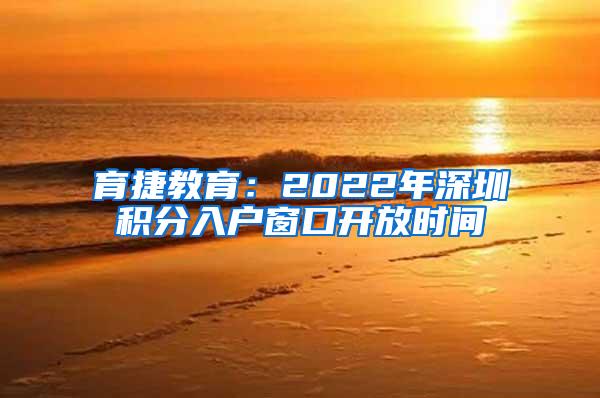 育捷教育：2022年深圳积分入户窗口开放时间